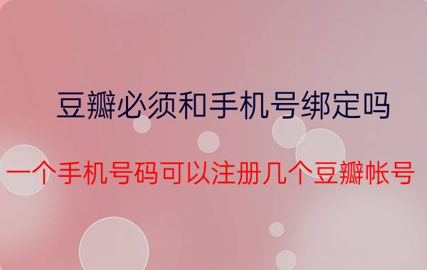 豆瓣必须和手机号绑定吗 一个手机号码可以注册几个豆瓣帐号？